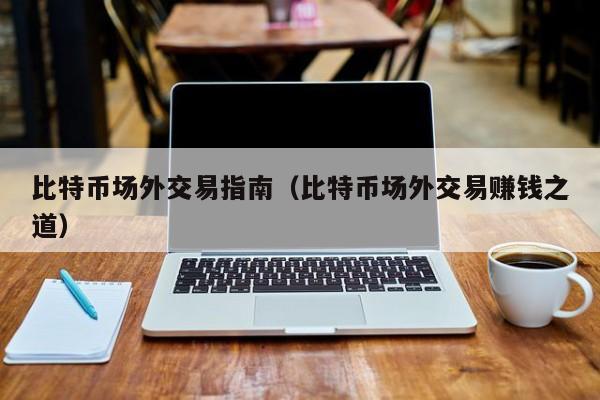 比特币场外交易指南（比特币场外交易赚钱之道）
