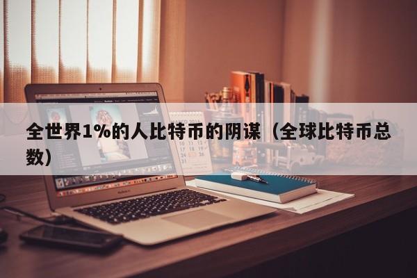 全世界1%的人比特币的阴谋（全球比特币总数）