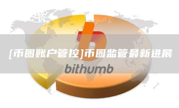 [币圈账户管控]币圈监管最新进展