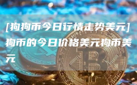 [狗狗币今日行情走势美元]狗币的今日价格美元狗币美元
