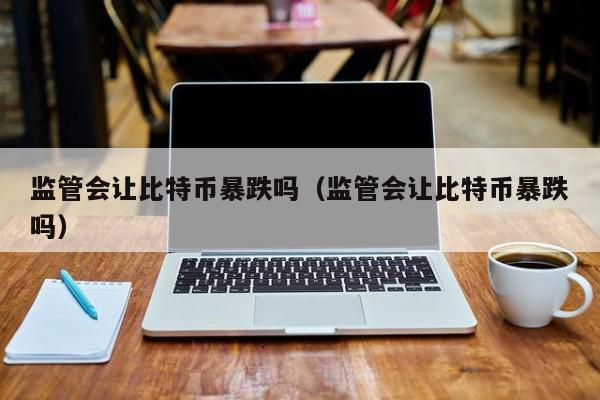 监管会让比特币暴跌吗（监管会让比特币暴跌吗）