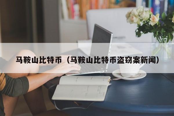 马鞍山比特币（马鞍山比特币盗窃案新闻）