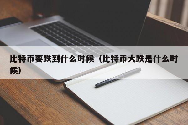比特币要跌到什么时候（比特币大跌是什么时候）