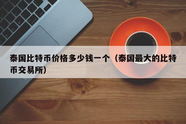泰国比特币价格多少钱一个（泰国最大的比特币交易所）