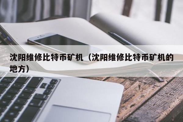 沈阳维修比特币矿机（沈阳维修比特币矿机的地方）