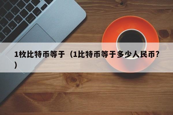 1枚比特币等于（1比特币等于多少人民币?）