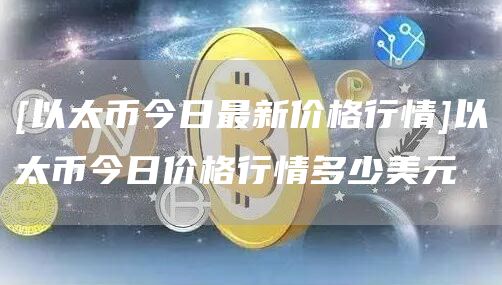 [以太币今日最新价格行情]以太币今日价格行情多少美元