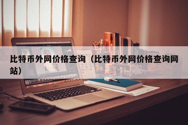 比特币外网价格查询（比特币外网价格查询网站）