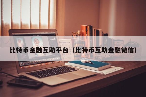比特币金融互助平台（比特币互助金融微信）