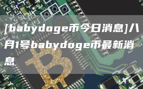[babydoge币今日消息]八月1号babydoge币最新消息