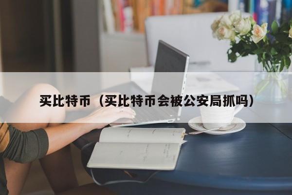 买比特币（买比特币会被公安局抓吗）