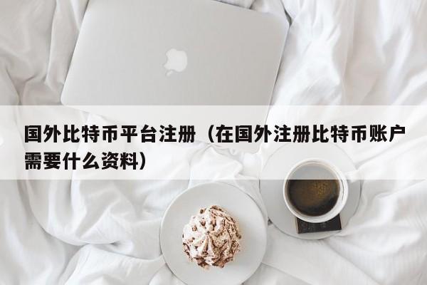 国外比特币平台注册（在国外注册比特币账户需要什么资料）