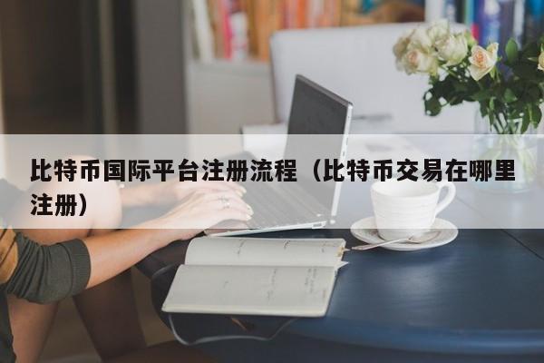 比特币国际平台注册流程（比特币交易在哪里注册）