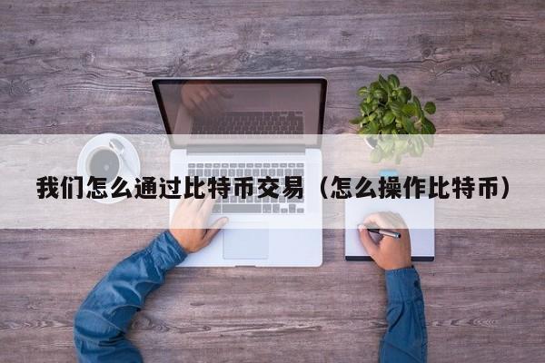 我们怎么通过比特币交易（怎么操作比特币）