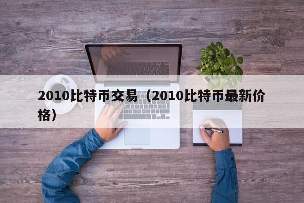 2010比特币交易（2010比特币最新价格）