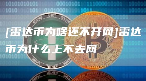 [雷达币为啥还不开网]雷达币为什么上不去网