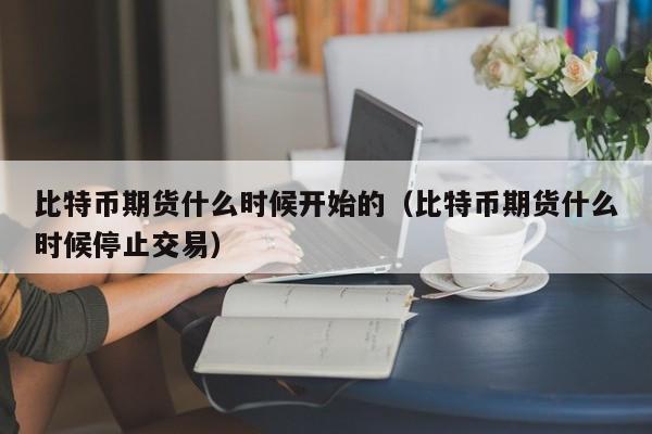 比特币期货什么时候开始的（比特币期货什么时候停止交易）