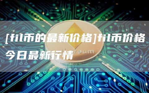 [fil币的最新价格]fil币价格今日最新行情