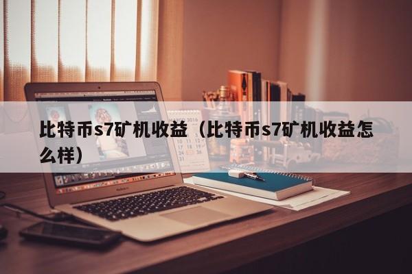 比特币s7矿机收益（比特币s7矿机收益怎么样）