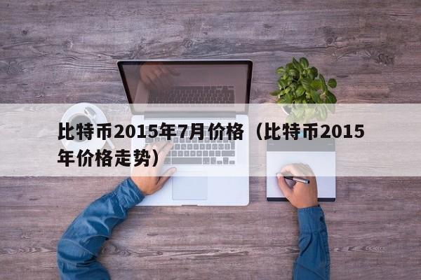 比特币2015年7月价格（比特币2015年价格走势）