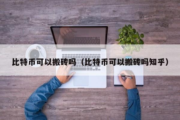 比特币可以搬砖吗（比特币可以搬砖吗知乎）
