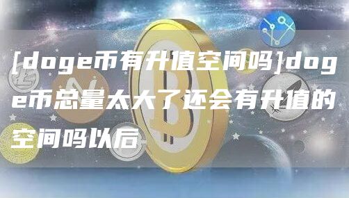 [doge币有升值空间吗]doge币总量太大了还会有升值的空间吗以后