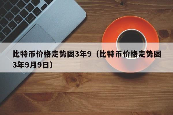 比特币价格走势图3年9（比特币价格走势图3年9月9日）