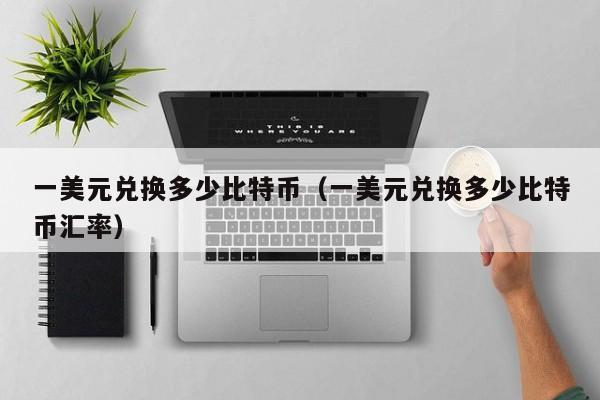 一美元兑换多少比特币（一美元兑换多少比特币汇率）