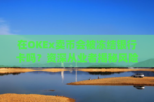 在OKEx卖币会被冻结银行卡吗？资深从业者揭秘风险与防范策略_okex卖币避免被冻结