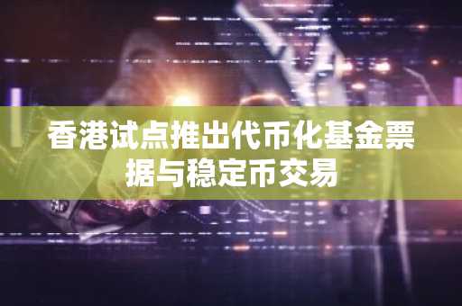 香港试点推出代币化基金票据与稳定币交易