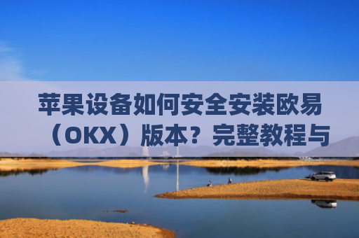 苹果设备如何安全安装欧易（OKX）版本？完整教程与注意事项_