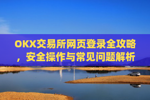 OKX交易所网页登录全攻略，安全操作与常见问题解析_ok 交易所