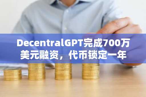 DecentralGPT完成700万美元融资，代币锁定一年