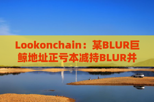 Lookonchain：某BLUR巨鲸地址正亏本减持BLUR并购入GM