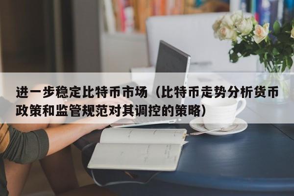 进一步稳定比特币市场(比特币走势分析货币政策和监管规范对其调控的策略)