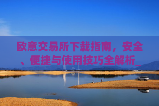 欧意交易所下载指南，安全、便捷与使用技巧全解析_欧亿交易所app