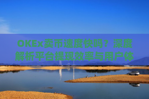 OKEx卖币速度快吗？深度解析平台提现效率与用户体验_okex卖币步骤方法