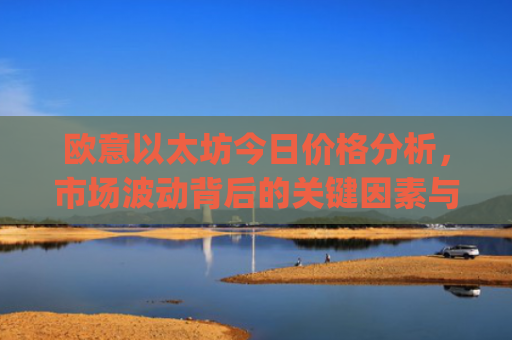 欧意以太坊今日价格分析，市场波动背后的关键因素与未来走势预测_以太坊价格最新价格