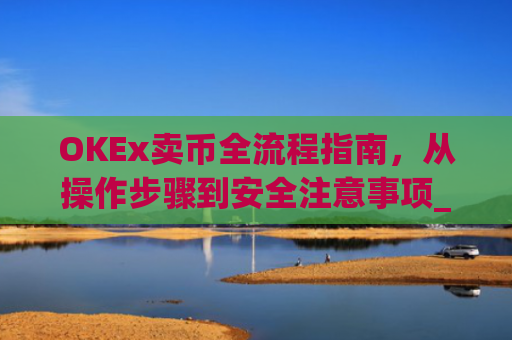 OKEx卖币全流程指南，从操作步骤到安全注意事项_okex卖币流程