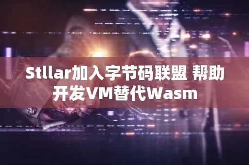 Stllar加入字节码联盟 帮助开发VM替代Wasm
