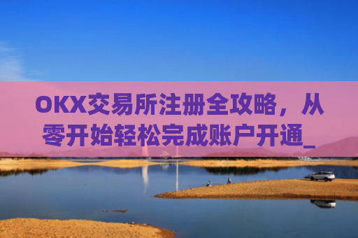 OKX交易所注册全攻略，从零开始轻松完成账户开通_ok交易所登陆