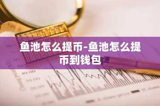 鱼池怎么提币-鱼池怎么提币到钱包