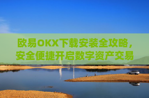 欧易OKX下载安装全攻略，安全便捷开启数字资产交易之旅_