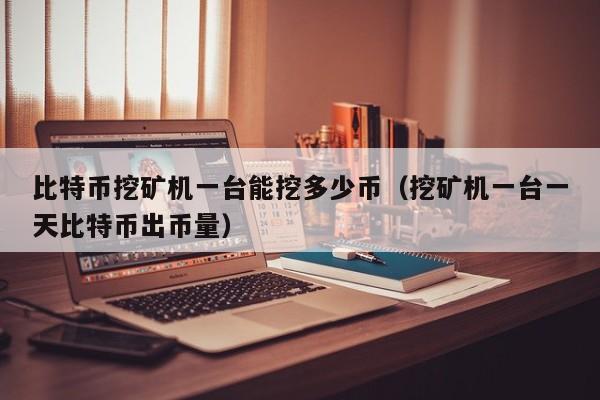 比特币挖矿机一台能挖多少币（挖矿机一台一天比特币出币量）