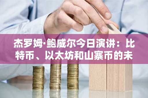 杰罗姆·鲍威尔今日演讲：比特币、以太坊和山寨币的未来走向