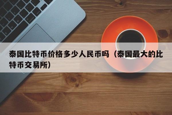 泰国比特币价格多少人民币吗(泰国最大的比特币<a href=https://news.zgjsgccyw.cn/lbk/481231.html target=_blank class=infotextkey>交易</a>所)