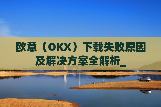 欧意（OKX）下载失败原因及解决方案全解析_