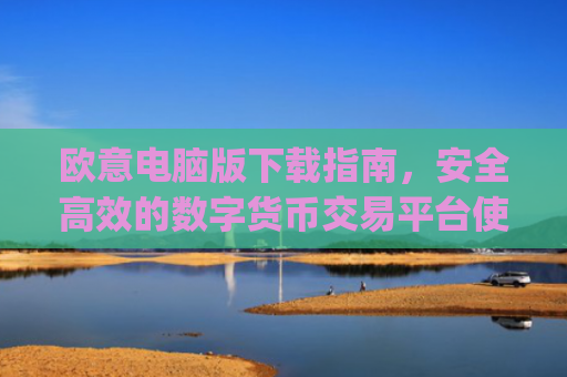 欧意电脑版下载指南，安全高效的数字货币交易平台使用教程_