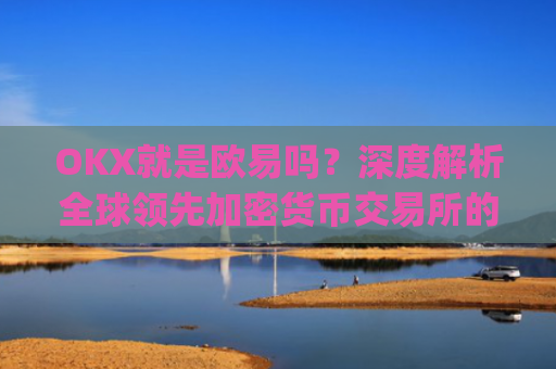 OKX就是欧易吗？深度解析全球领先加密货币交易所的品牌演变_