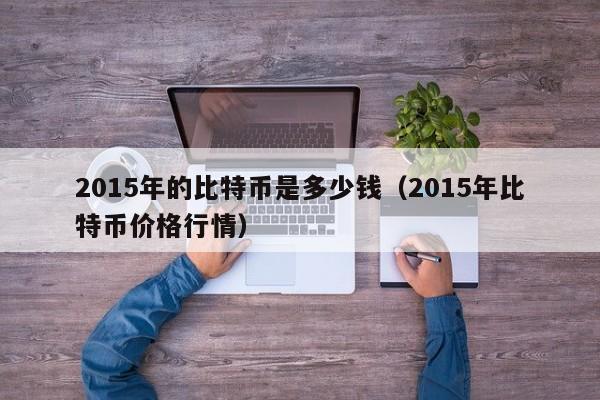 2015年的比特币是多少钱(2015年比特币价格<a href=https://news.zgjsgccyw.cn/shbk/689276.html target=_blank class=infotextkey>行情</a>)